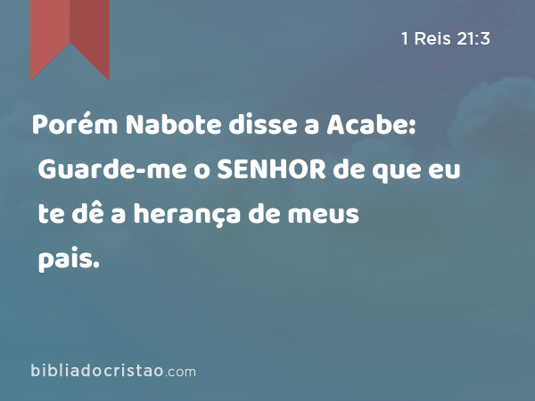 Porém Nabote disse a Acabe: Guarde-me o SENHOR de que eu te dê a herança de meus pais. - 1 Reis 21:3