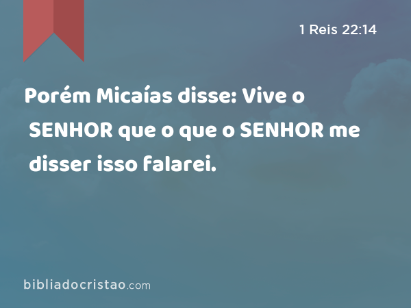 Porém Micaías disse: Vive o SENHOR que o que o SENHOR me disser isso falarei. - 1 Reis 22:14