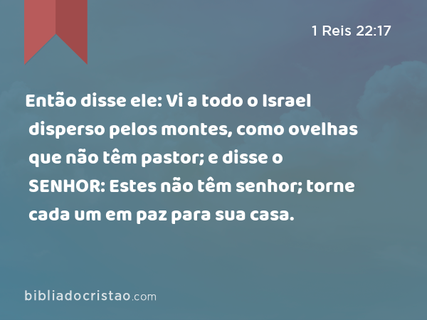 Então disse ele: Vi a todo o Israel disperso pelos montes, como ovelhas que não têm pastor; e disse o SENHOR: Estes não têm senhor; torne cada um em paz para sua casa. - 1 Reis 22:17