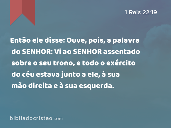 Então ele disse: Ouve, pois, a palavra do SENHOR: Vi ao SENHOR assentado sobre o seu trono, e todo o exército do céu estava junto a ele, à sua mão direita e à sua esquerda. - 1 Reis 22:19