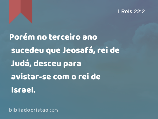 Porém no terceiro ano sucedeu que Jeosafá, rei de Judá, desceu para avistar-se com o rei de Israel. - 1 Reis 22:2