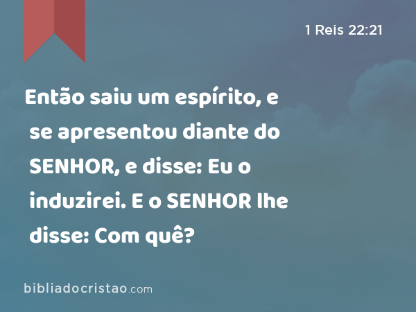 Então saiu um espírito, e se apresentou diante do SENHOR, e disse: Eu o induzirei. E o SENHOR lhe disse: Com quê? - 1 Reis 22:21