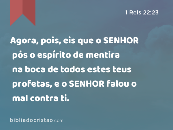 Agora, pois, eis que o SENHOR pós o espírito de mentira na boca de todos estes teus profetas, e o SENHOR falou o mal contra ti. - 1 Reis 22:23