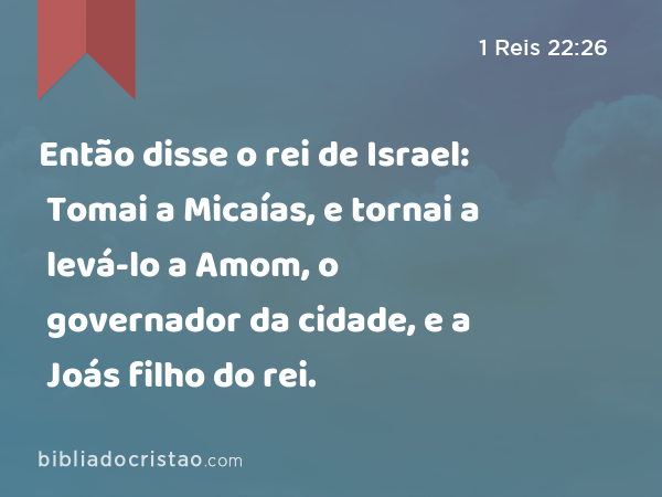 Então disse o rei de Israel: Tomai a Micaías, e tornai a levá-lo a Amom, o governador da cidade, e a Joás filho do rei. - 1 Reis 22:26