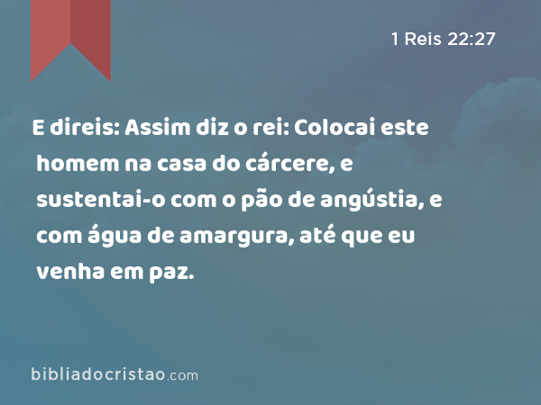 E direis: Assim diz o rei: Colocai este homem na casa do cárcere, e sustentai-o com o pão de angústia, e com água de amargura, até que eu venha em paz. - 1 Reis 22:27