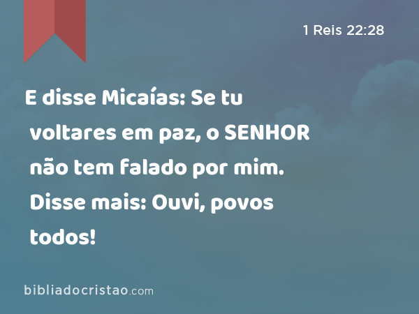 E disse Micaías: Se tu voltares em paz, o SENHOR não tem falado por mim. Disse mais: Ouvi, povos todos! - 1 Reis 22:28