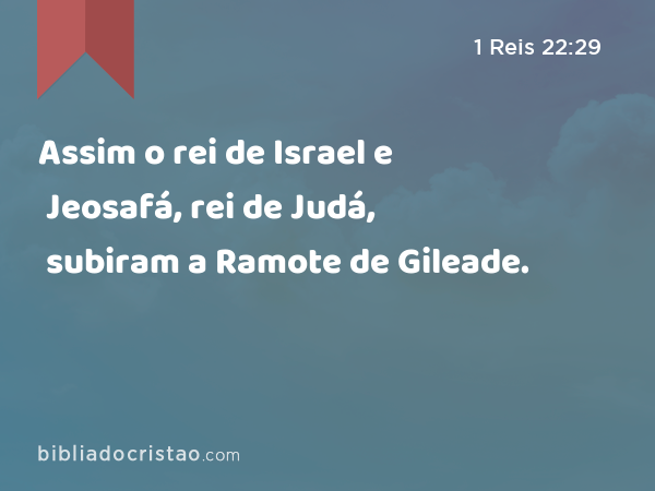 Assim o rei de Israel e Jeosafá, rei de Judá, subiram a Ramote de Gileade. - 1 Reis 22:29