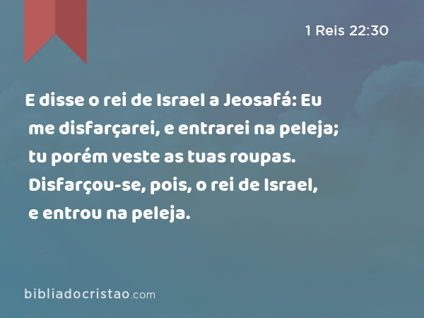 E disse o rei de Israel a Jeosafá: Eu me disfarçarei, e entrarei na peleja; tu porém veste as tuas roupas. Disfarçou-se, pois, o rei de Israel, e entrou na peleja. - 1 Reis 22:30