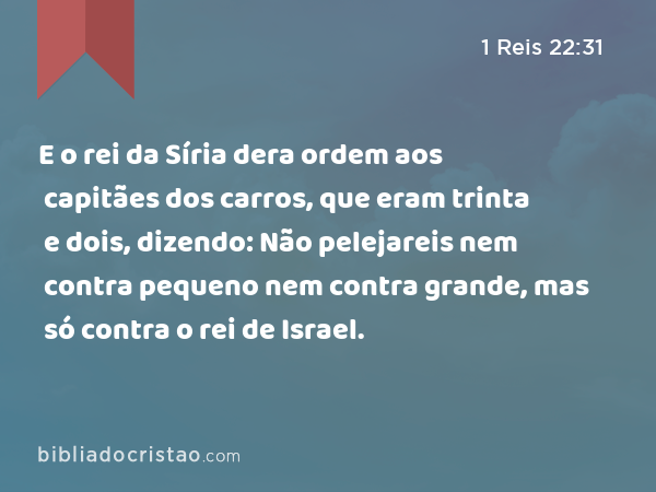 E o rei da Síria dera ordem aos capitães dos carros, que eram trinta e dois, dizendo: Não pelejareis nem contra pequeno nem contra grande, mas só contra o rei de Israel. - 1 Reis 22:31