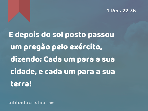 E depois do sol posto passou um pregão pelo exército, dizendo: Cada um para a sua cidade, e cada um para a sua terra! - 1 Reis 22:36