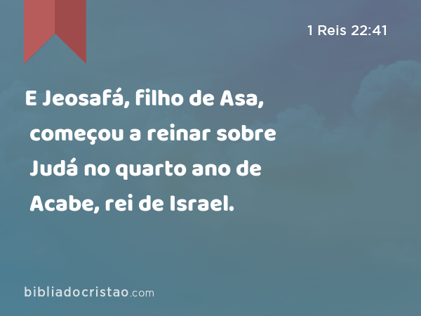 E Jeosafá, filho de Asa, começou a reinar sobre Judá no quarto ano de Acabe, rei de Israel. - 1 Reis 22:41