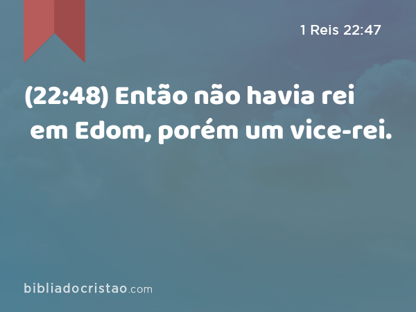 (22:48) Então não havia rei em Edom, porém um vice-rei. - 1 Reis 22:47