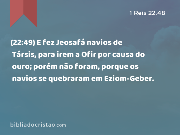 (22:49) E fez Jeosafá navios de Társis, para irem a Ofir por causa do ouro; porém não foram, porque os navios se quebraram em Eziom-Geber. - 1 Reis 22:48