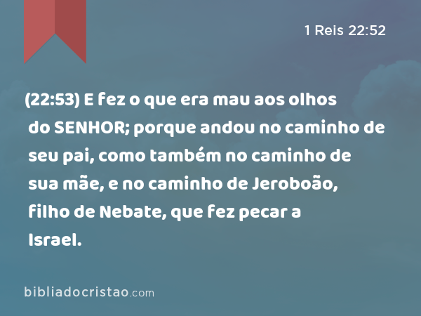 (22:53) E fez o que era mau aos olhos do SENHOR; porque andou no caminho de seu pai, como também no caminho de sua mãe, e no caminho de Jeroboão, filho de Nebate, que fez pecar a Israel. - 1 Reis 22:52