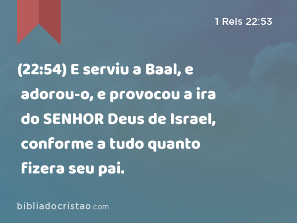 (22:54) E serviu a Baal, e adorou-o, e provocou a ira do SENHOR Deus de Israel, conforme a tudo quanto fizera seu pai. - 1 Reis 22:53