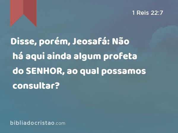 Disse, porém, Jeosafá: Não há aqui ainda algum profeta do SENHOR, ao qual possamos consultar? - 1 Reis 22:7