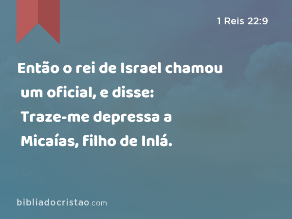 Então o rei de Israel chamou um oficial, e disse: Traze-me depressa a Micaías, filho de Inlá. - 1 Reis 22:9