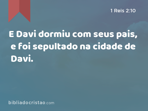 E Davi dormiu com seus pais, e foi sepultado na cidade de Davi. - 1 Reis 2:10