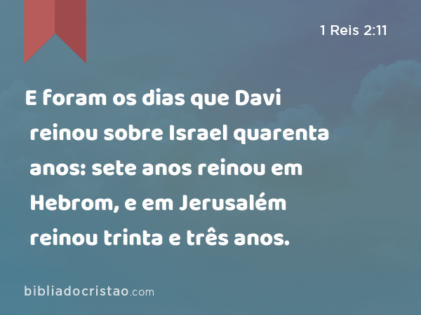 E foram os dias que Davi reinou sobre Israel quarenta anos: sete anos reinou em Hebrom, e em Jerusalém reinou trinta e três anos. - 1 Reis 2:11