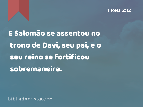 E Salomão se assentou no trono de Davi, seu pai, e o seu reino se fortificou sobremaneira. - 1 Reis 2:12