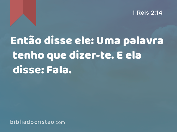 Então disse ele: Uma palavra tenho que dizer-te. E ela disse: Fala. - 1 Reis 2:14