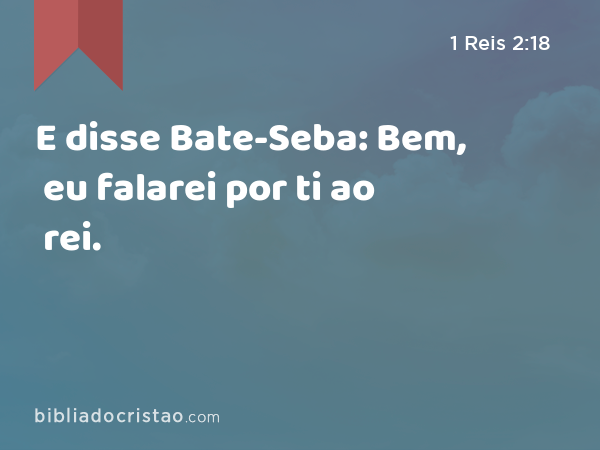 E disse Bate-Seba: Bem, eu falarei por ti ao rei. - 1 Reis 2:18