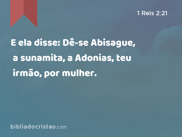 E ela disse: Dê-se Abisague, a sunamita, a Adonias, teu irmão, por mulher. - 1 Reis 2:21