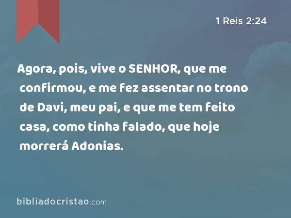 Agora, pois, vive o SENHOR, que me confirmou, e me fez assentar no trono de Davi, meu pai, e que me tem feito casa, como tinha falado, que hoje morrerá Adonias. - 1 Reis 2:24