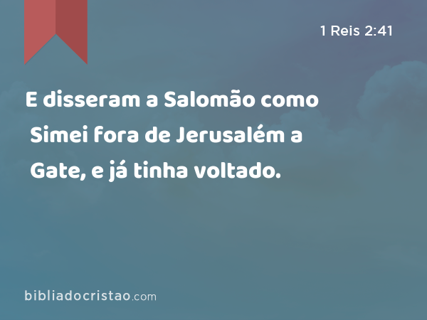 E disseram a Salomão como Simei fora de Jerusalém a Gate, e já tinha voltado. - 1 Reis 2:41