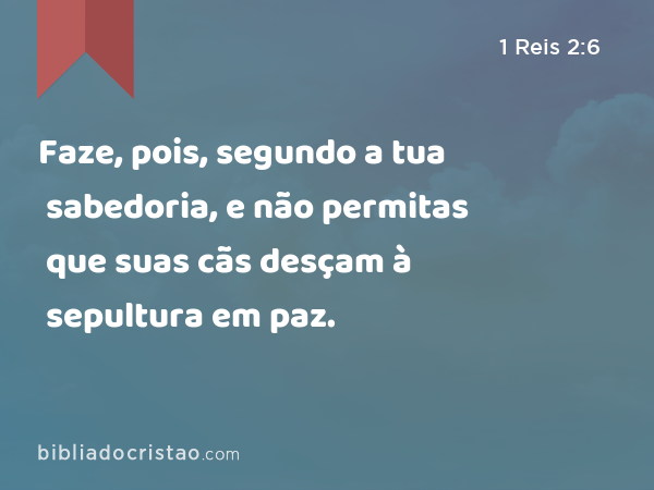 Faze, pois, segundo a tua sabedoria, e não permitas que suas cãs desçam à sepultura em paz. - 1 Reis 2:6