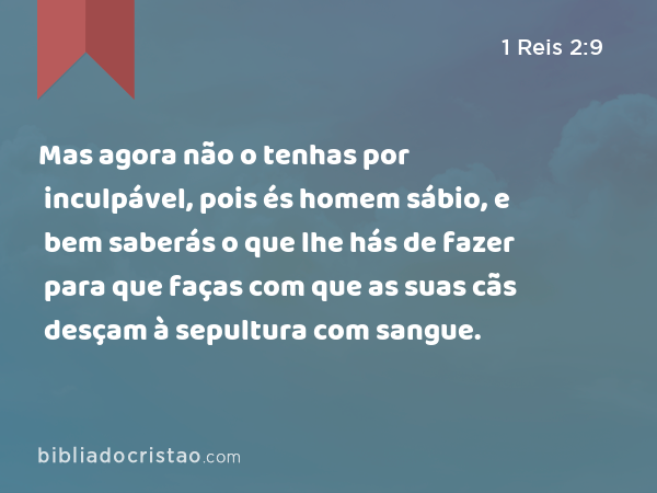 Mas agora não o tenhas por inculpável, pois és homem sábio, e bem saberás o que lhe hás de fazer para que faças com que as suas cãs desçam à sepultura com sangue. - 1 Reis 2:9