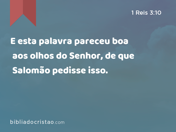 E esta palavra pareceu boa aos olhos do Senhor, de que Salomão pedisse isso. - 1 Reis 3:10