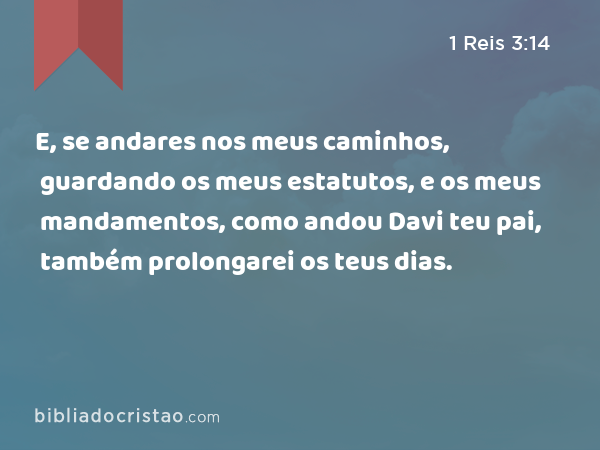 E, se andares nos meus caminhos, guardando os meus estatutos, e os meus mandamentos, como andou Davi teu pai, também prolongarei os teus dias. - 1 Reis 3:14