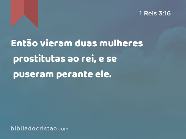 Então vieram duas mulheres prostitutas ao rei, e se puseram perante ele. - 1 Reis 3:16