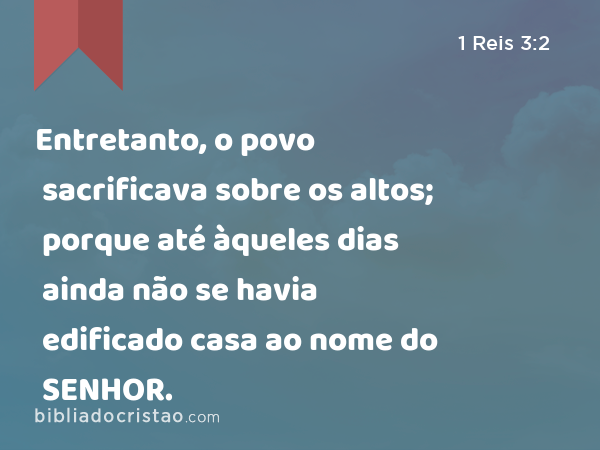 Entretanto, o povo sacrificava sobre os altos; porque até àqueles dias ainda não se havia edificado casa ao nome do SENHOR. - 1 Reis 3:2