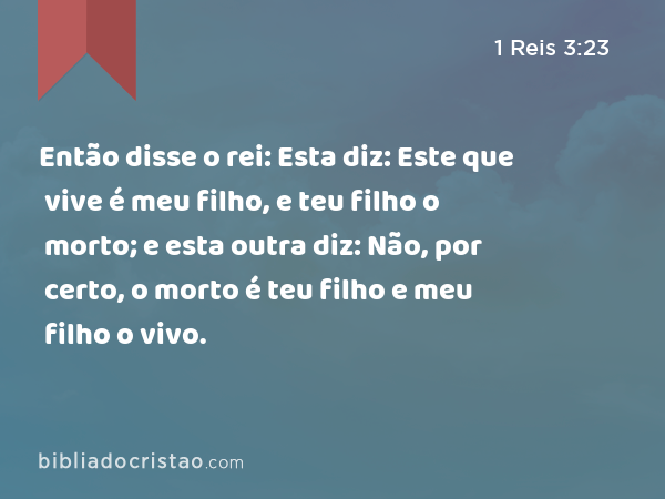 Então disse o rei: Esta diz: Este que vive é meu filho, e teu filho o morto; e esta outra diz: Não, por certo, o morto é teu filho e meu filho o vivo. - 1 Reis 3:23