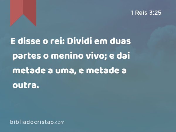 E disse o rei: Dividi em duas partes o menino vivo; e dai metade a uma, e metade a outra. - 1 Reis 3:25