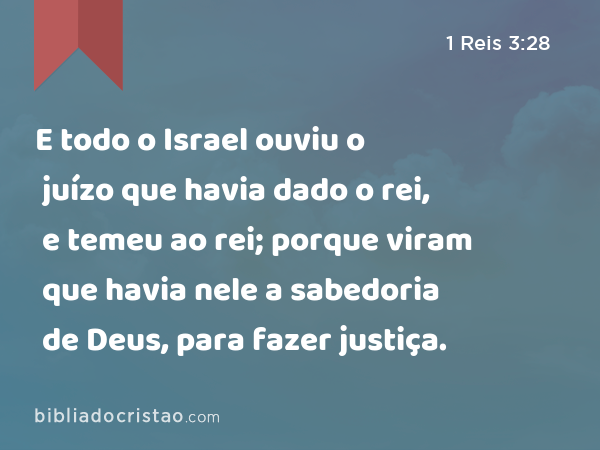 E todo o Israel ouviu o juízo que havia dado o rei, e temeu ao rei; porque viram que havia nele a sabedoria de Deus, para fazer justiça. - 1 Reis 3:28