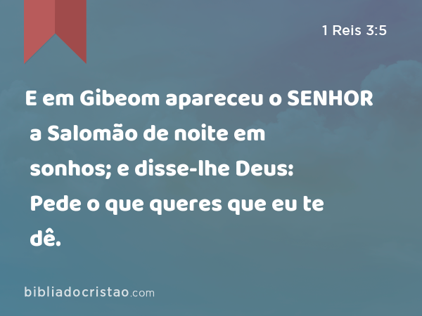 E em Gibeom apareceu o SENHOR a Salomão de noite em sonhos; e disse-lhe Deus: Pede o que queres que eu te dê. - 1 Reis 3:5