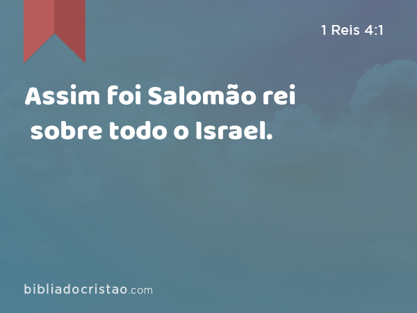 Assim foi Salomão rei sobre todo o Israel. - 1 Reis 4:1