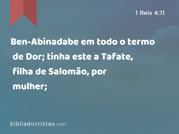 Ben-Abinadabe em todo o termo de Dor; tinha este a Tafate, filha de Salomão, por mulher; - 1 Reis 4:11