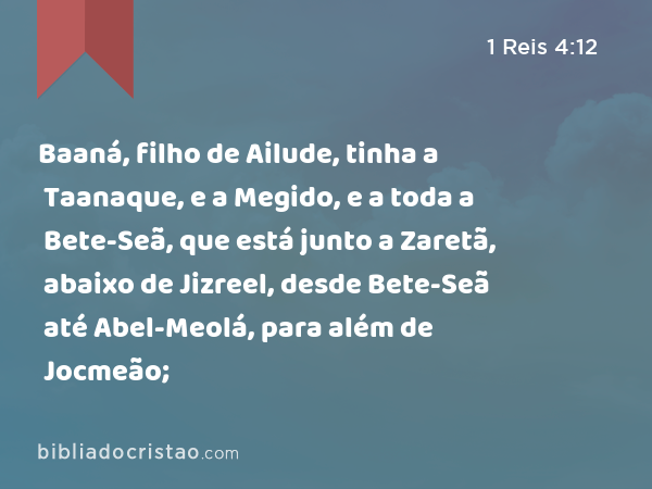 Baaná, filho de Ailude, tinha a Taanaque, e a Megido, e a toda a Bete-Seã, que está junto a Zaretã, abaixo de Jizreel, desde Bete-Seã até Abel-Meolá, para além de Jocmeão; - 1 Reis 4:12