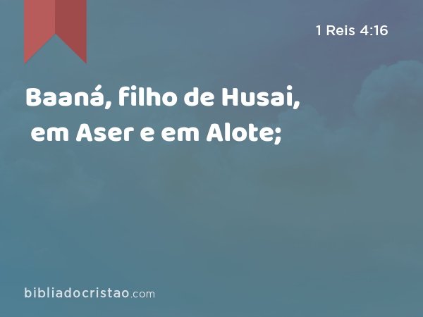 Baaná, filho de Husai, em Aser e em Alote; - 1 Reis 4:16