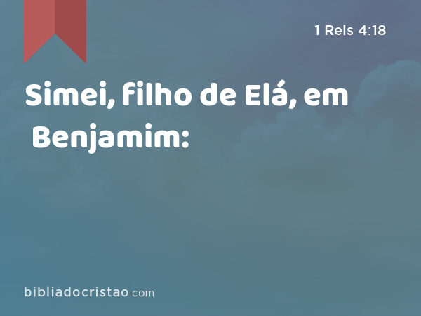 Simei, filho de Elá, em Benjamim: - 1 Reis 4:18