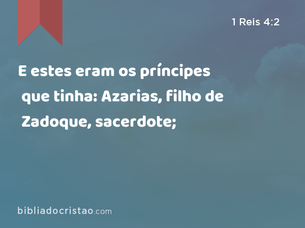 E estes eram os príncipes que tinha: Azarias, filho de Zadoque, sacerdote; - 1 Reis 4:2