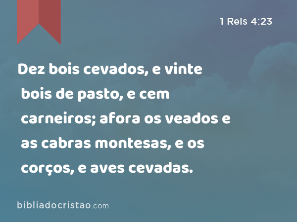 Dez bois cevados, e vinte bois de pasto, e cem carneiros; afora os veados e as cabras montesas, e os corços, e aves cevadas. - 1 Reis 4:23