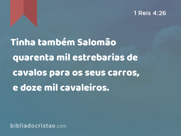 Tinha também Salomão quarenta mil estrebarias de cavalos para os seus carros, e doze mil cavaleiros. - 1 Reis 4:26