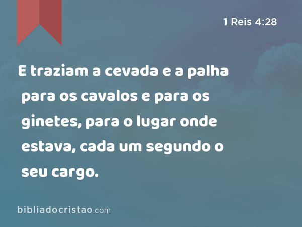 E traziam a cevada e a palha para os cavalos e para os ginetes, para o lugar onde estava, cada um segundo o seu cargo. - 1 Reis 4:28