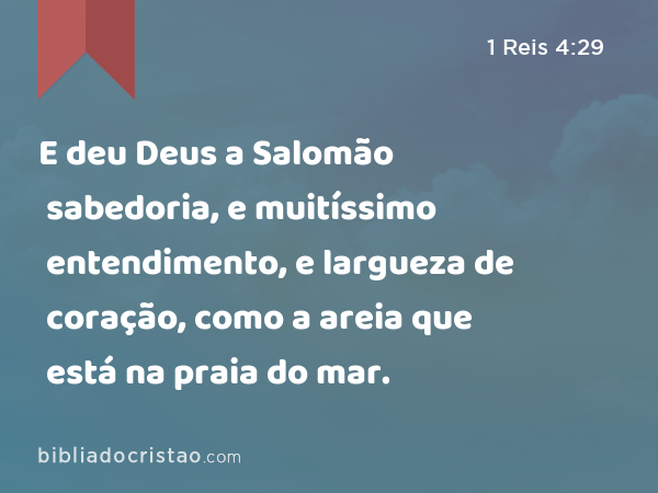 E deu Deus a Salomão sabedoria, e muitíssimo entendimento, e largueza de coração, como a areia que está na praia do mar. - 1 Reis 4:29