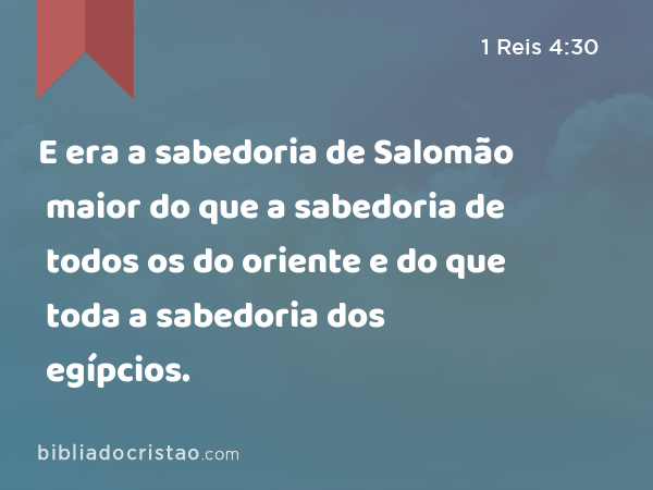 E era a sabedoria de Salomão maior do que a sabedoria de todos os do oriente e do que toda a sabedoria dos egípcios. - 1 Reis 4:30